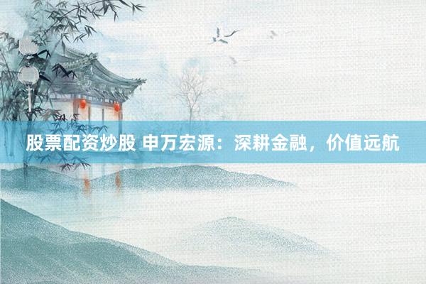 股票配资炒股 申万宏源：深耕金融，价值远航