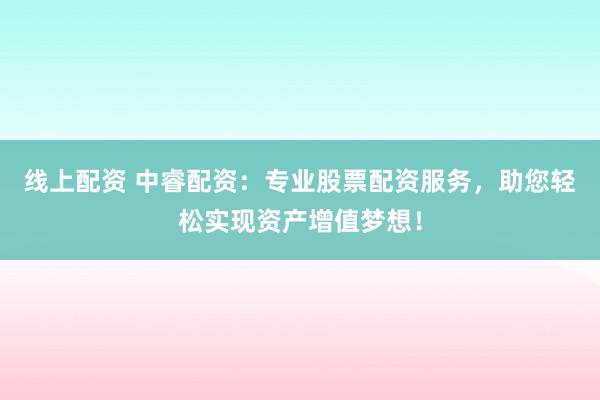 线上配资 中睿配资：专业股票配资服务，助您轻松实现资产增值梦想！