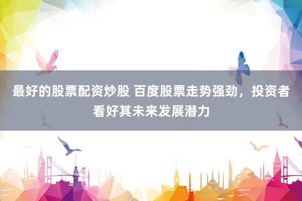 最好的股票配资炒股 百度股票走势强劲，投资者看好其未来发展潜力