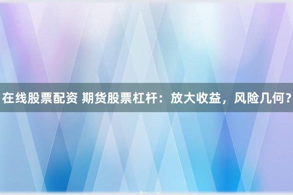 在线股票配资 期货股票杠杆：放大收益，风险几何？
