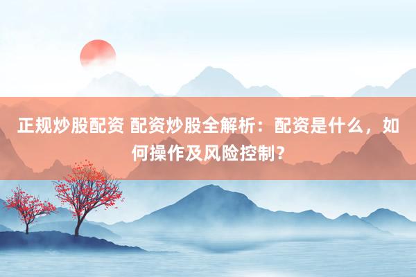 正规炒股配资 配资炒股全解析：配资是什么，如何操作及风险控制？