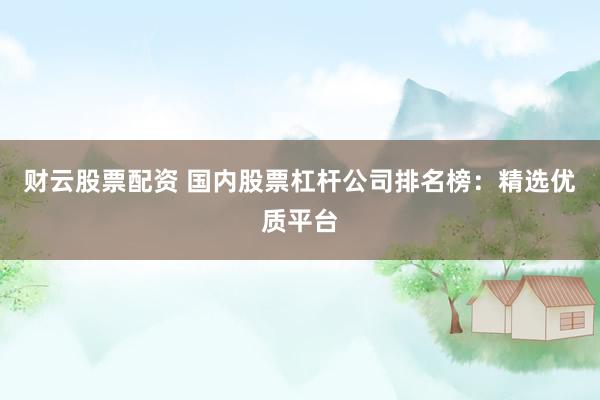 财云股票配资 国内股票杠杆公司排名榜：精选优质平台