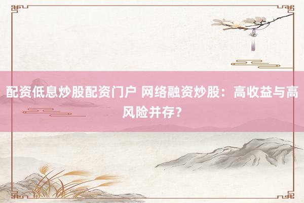 配资低息炒股配资门户 网络融资炒股：高收益与高风险并存？