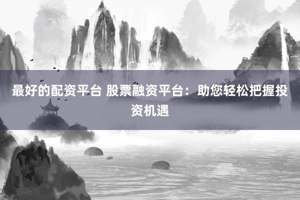 最好的配资平台 股票融资平台：助您轻松把握投资机遇