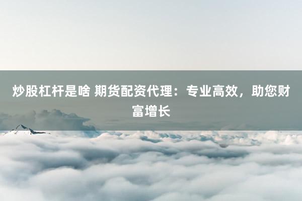 炒股杠杆是啥 期货配资代理：专业高效，助您财富增长