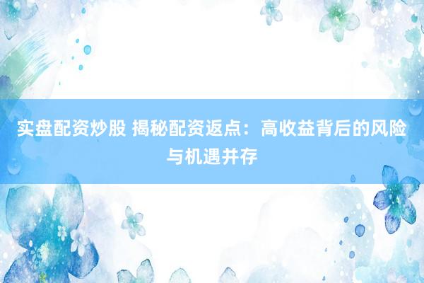 实盘配资炒股 揭秘配资返点：高收益背后的风险与机遇并存