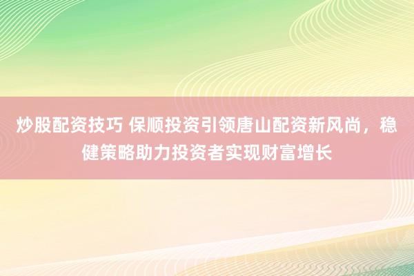 炒股配资技巧 保顺投资引领唐山配资新风尚，稳健策略助力投资者实现财富增长