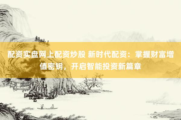 配资实盘网上配资炒股 新时代配资：掌握财富增值密钥，开启智能投资新篇章