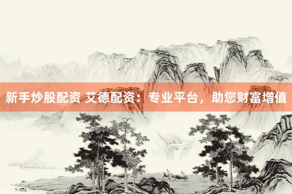新手炒股配资 艾德配资：专业平台，助您财富增值