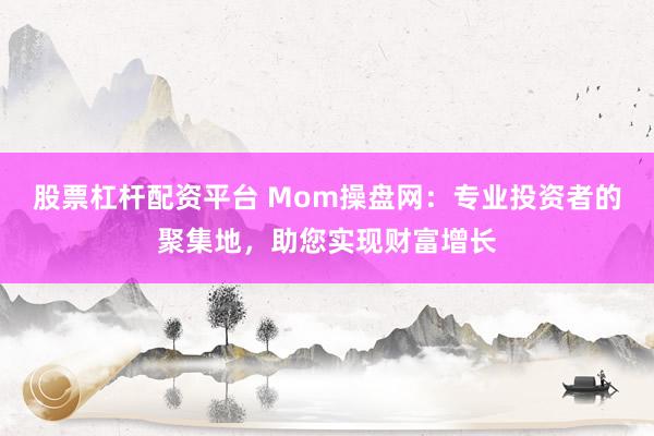 股票杠杆配资平台 Mom操盘网：专业投资者的聚集地，助您实现财富增长