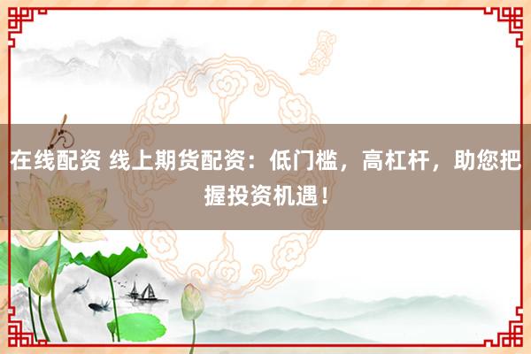 在线配资 线上期货配资：低门槛，高杠杆，助您把握投资机遇！