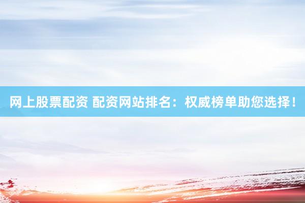 网上股票配资 配资网站排名：权威榜单助您选择！