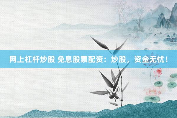 网上杠杆炒股 免息股票配资：炒股，资金无忧！