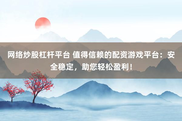 网络炒股杠杆平台 值得信赖的配资游戏平台：安全稳定，助您轻松盈利！