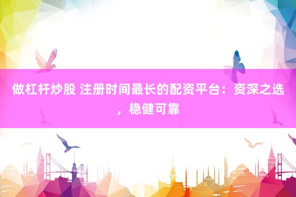 做杠杆炒股 注册时间最长的配资平台：资深之选，稳健可靠