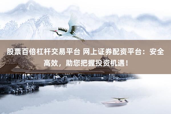 股票百倍杠杆交易平台 网上证券配资平台：安全高效，助您把握投资机遇！