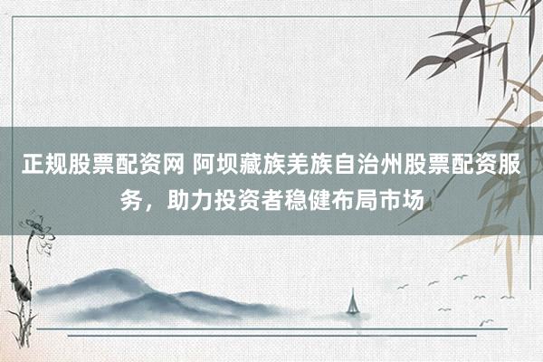 正规股票配资网 阿坝藏族羌族自治州股票配资服务，助力投资者稳健布局市场