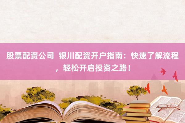 股票配资公司  银川配资开户指南：快速了解流程，轻松开启投资之路！