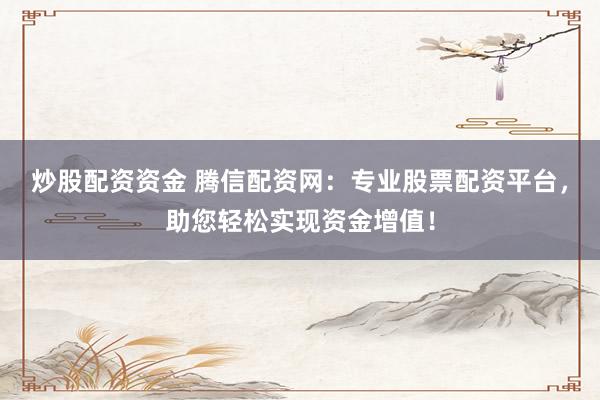 炒股配资资金 腾信配资网：专业股票配资平台，助您轻松实现资金增值！
