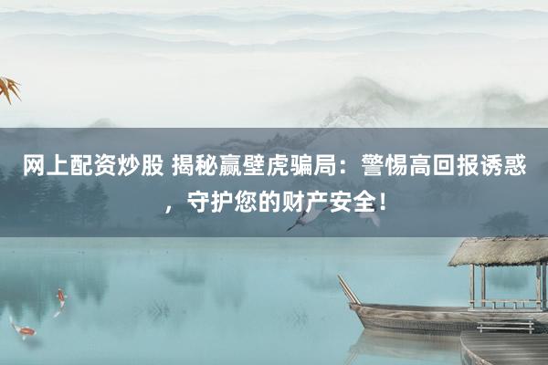 网上配资炒股 揭秘赢壁虎骗局：警惕高回报诱惑，守护您的财产安全！