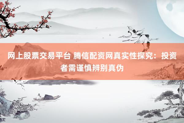 网上股票交易平台 腾信配资网真实性探究：投资者需谨慎辨别真伪