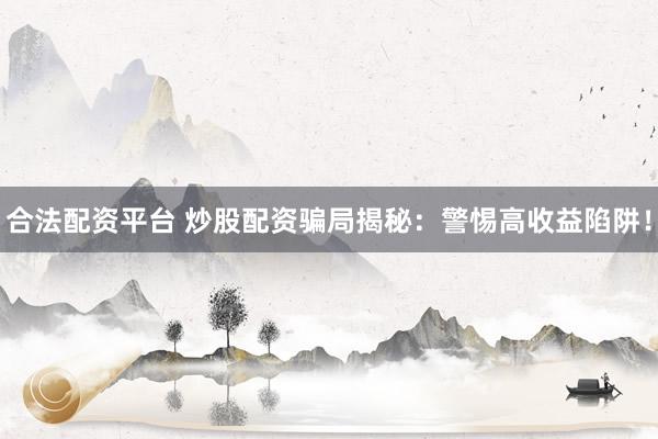 合法配资平台 炒股配资骗局揭秘：警惕高收益陷阱！