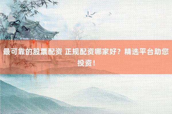 最可靠的股票配资 正规配资哪家好？精选平台助您投资！
