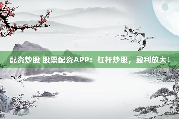 配资炒股 股票配资APP：杠杆炒股，盈利放大！