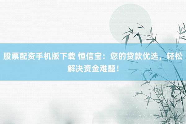 股票配资手机版下载 恒信宝：您的贷款优选，轻松解决资金难题！