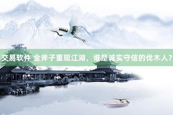 交易软件 金斧子重现江湖，谁是诚实守信的伐木人？