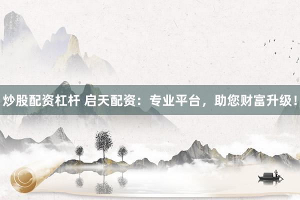 炒股配资杠杆 启天配资：专业平台，助您财富升级！