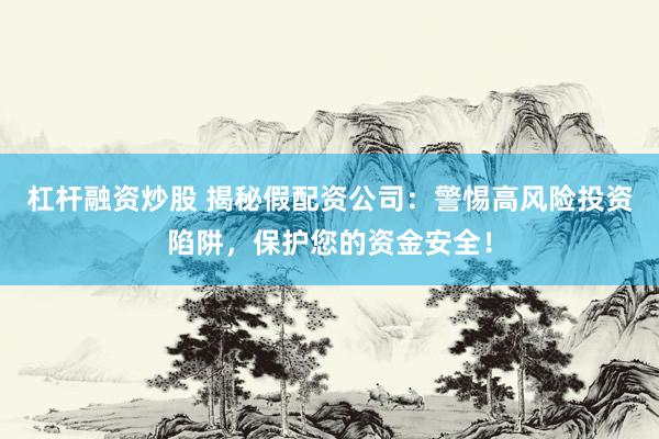 杠杆融资炒股 揭秘假配资公司：警惕高风险投资陷阱，保护您的资金安全！