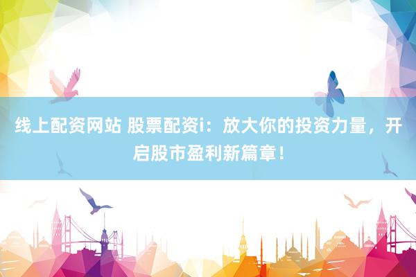 线上配资网站 股票配资i：放大你的投资力量，开启股市盈利新篇章！