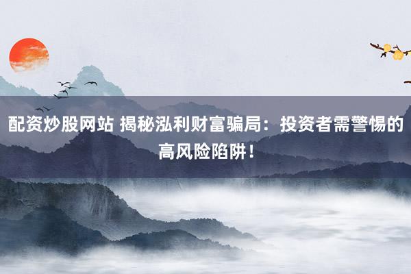 配资炒股网站 揭秘泓利财富骗局：投资者需警惕的高风险陷阱！