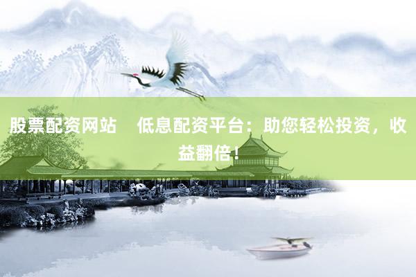 股票配资网站    低息配资平台：助您轻松投资，收益翻倍！
