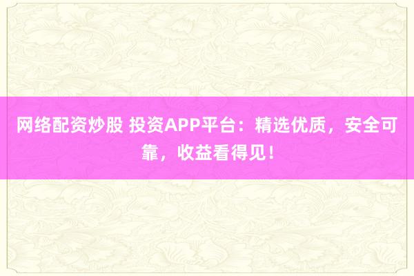 网络配资炒股 投资APP平台：精选优质，安全可靠，收益看得见！