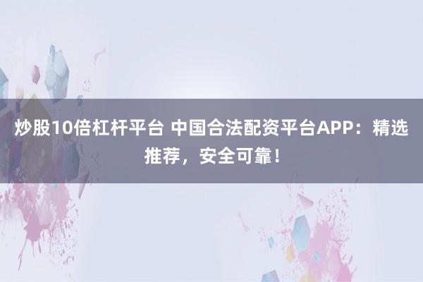 炒股10倍杠杆平台 中国合法配资平台APP：精选推荐，安全可靠！