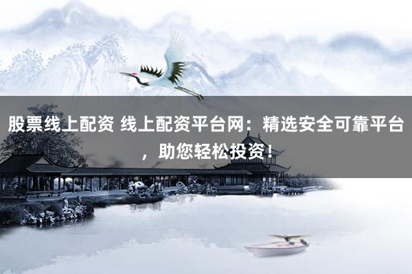 股票线上配资 线上配资平台网：精选安全可靠平台，助您轻松投资！