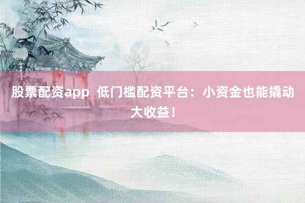 股票配资app  低门槛配资平台：小资金也能撬动大收益！