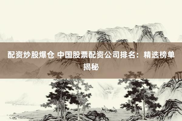 配资炒股爆仓 中国股票配资公司排名：精选榜单揭秘