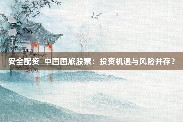 安全配资  中国国旅股票：投资机遇与风险并存？