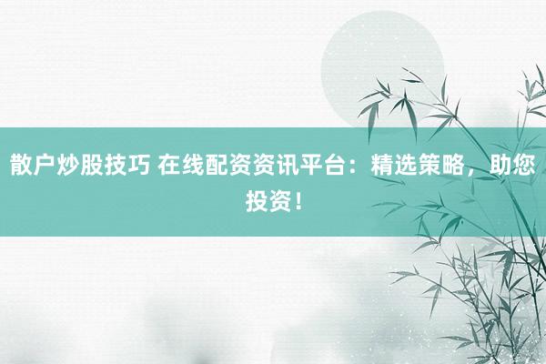 散户炒股技巧 在线配资资讯平台：精选策略，助您投资！