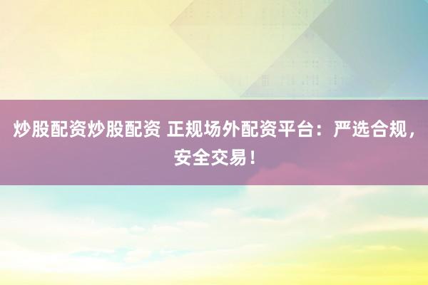 炒股配资炒股配资 正规场外配资平台：严选合规，安全交易！