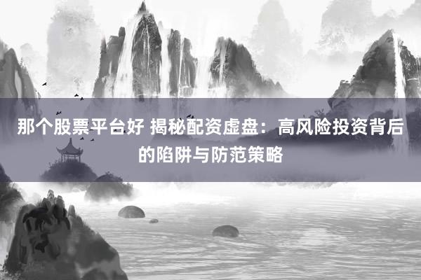 那个股票平台好 揭秘配资虚盘：高风险投资背后的陷阱与防范策略