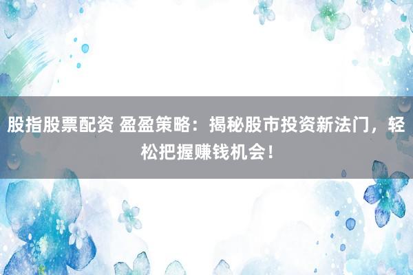 股指股票配资 盈盈策略：揭秘股市投资新法门，轻松把握赚钱机会！