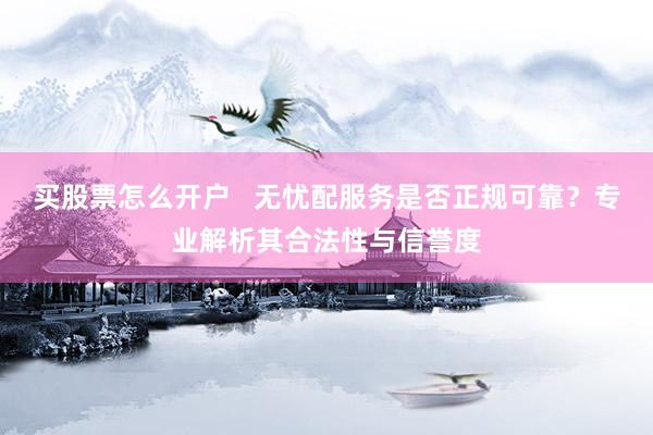 买股票怎么开户   无忧配服务是否正规可靠？专业解析其合法性与信誉度