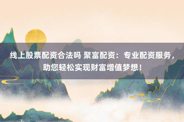 线上股票配资合法吗 聚富配资：专业配资服务，助您轻松实现财富增值梦想！