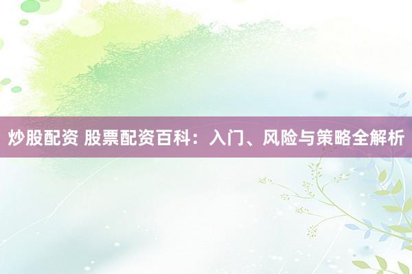 炒股配资 股票配资百科：入门、风险与策略全解析