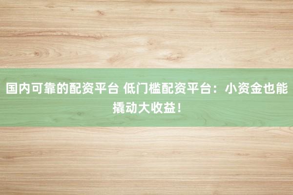 国内可靠的配资平台 低门槛配资平台：小资金也能撬动大收益！