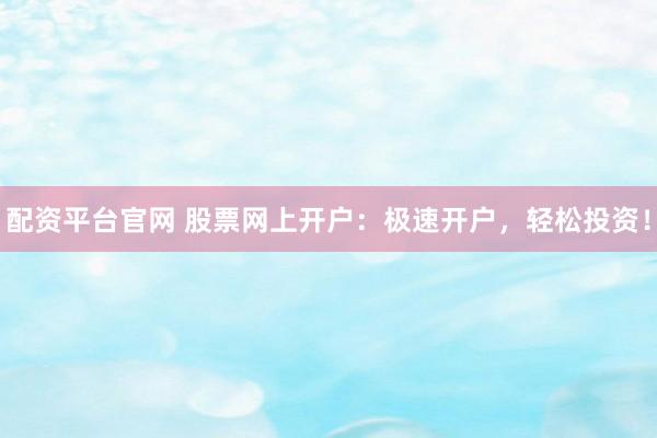 配资平台官网 股票网上开户：极速开户，轻松投资！